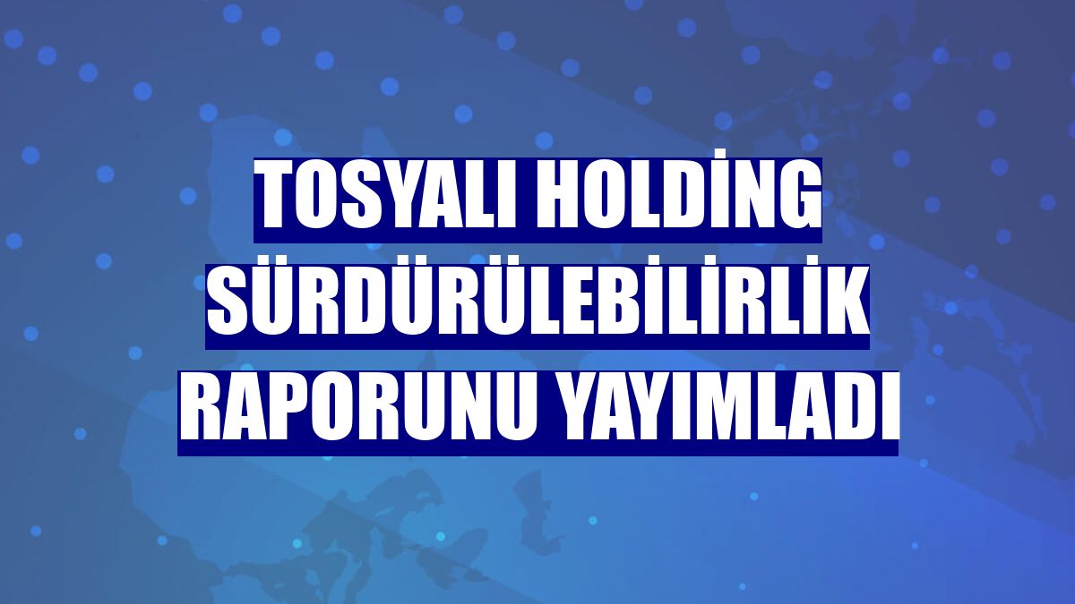 Tosyalı Holding sürdürülebilirlik raporunu yayımladı