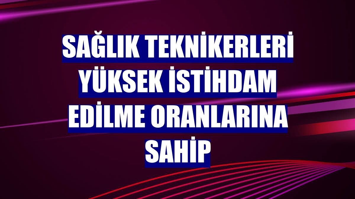 Sağlık teknikerleri yüksek istihdam edilme oranlarına sahip