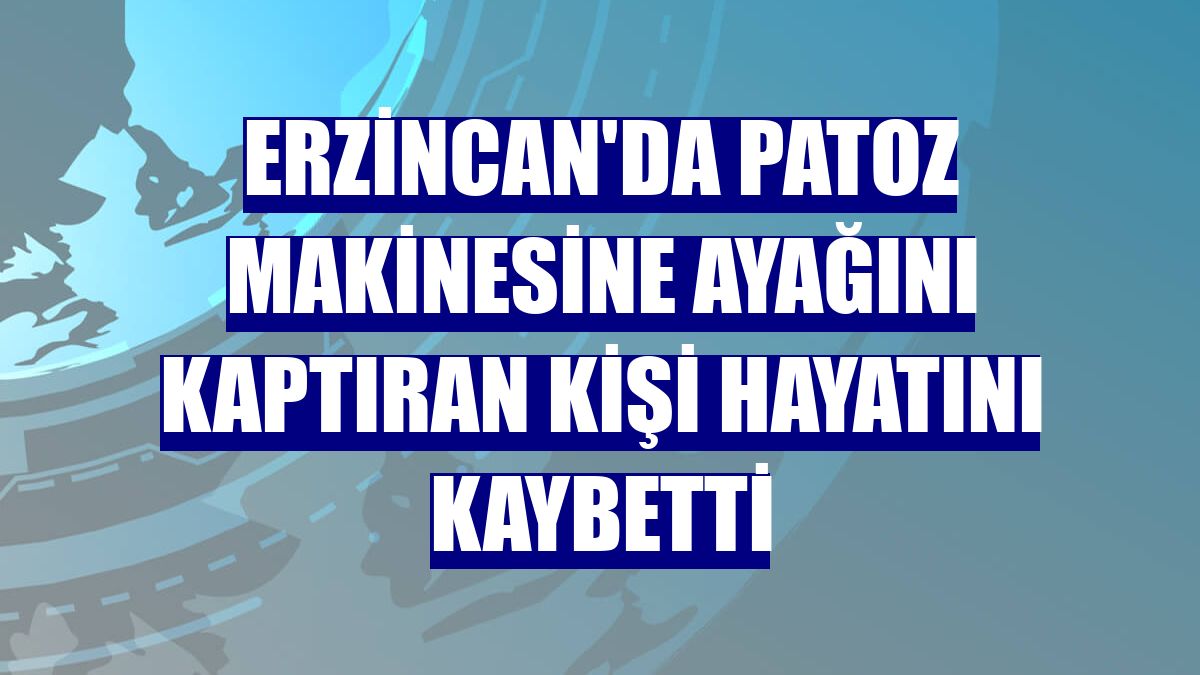 Erzincan'da patoz makinesine ayağını kaptıran kişi hayatını kaybetti