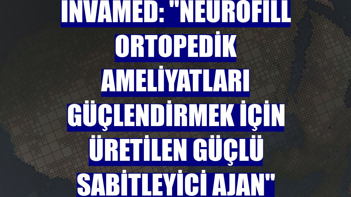 Invamed: "NeuroFill ortopedik ameliyatları güçlendirmek için üretilen güçlü sabitleyici ajan"