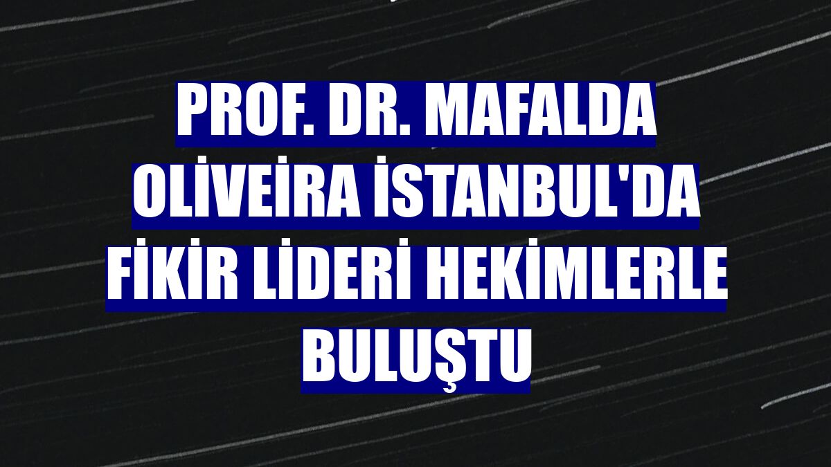 Prof. Dr. Mafalda Oliveira İstanbul'da fikir lideri hekimlerle buluştu