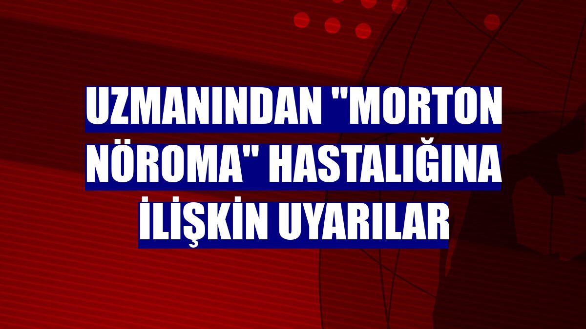 Uzmanından "morton nöroma" hastalığına ilişkin uyarılar