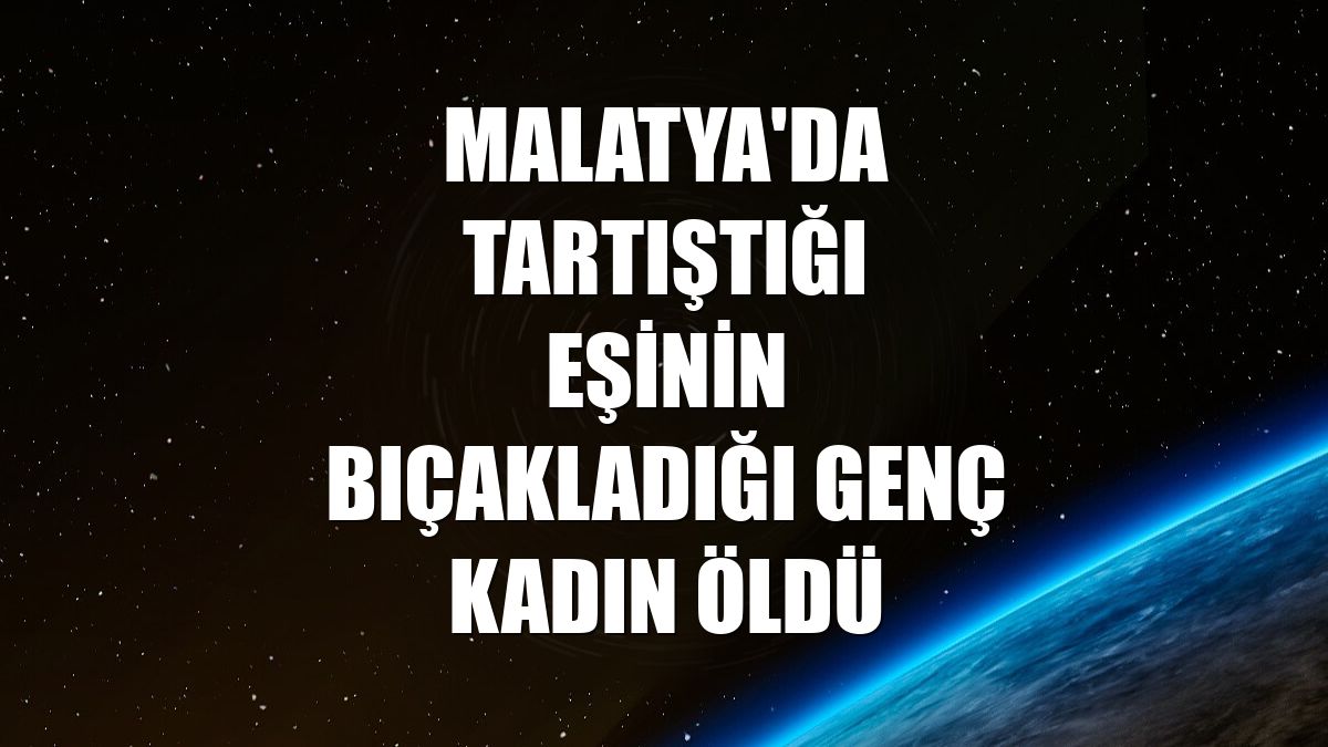 Malatya'da tartıştığı eşinin bıçakladığı genç kadın öldü
