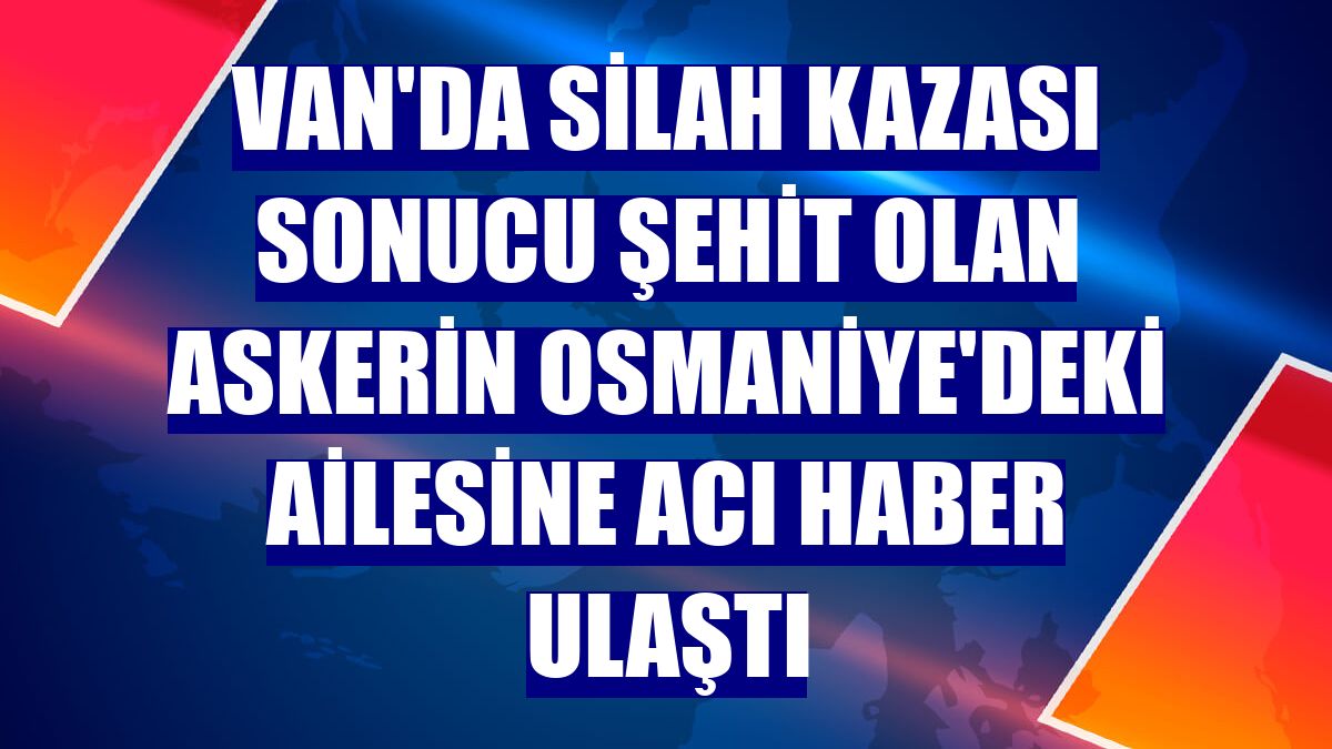 Van'da silah kazası sonucu şehit olan askerin Osmaniye'deki ailesine acı haber ulaştı