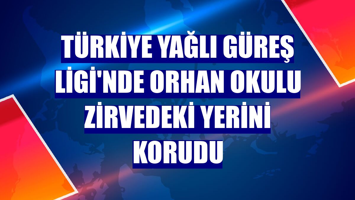 Türkiye Yağlı Güreş Ligi'nde Orhan Okulu zirvedeki yerini korudu
