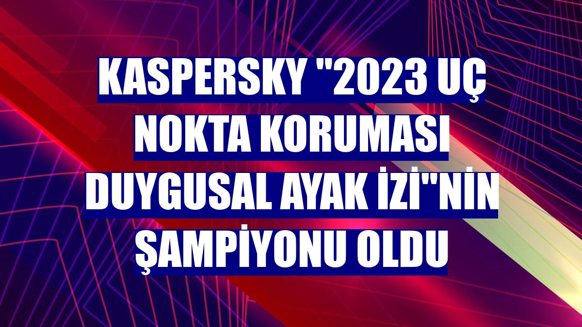 Kaspersky '2023 Uç Nokta Koruması Duygusal Ayak İzi'nin şampiyonu oldu