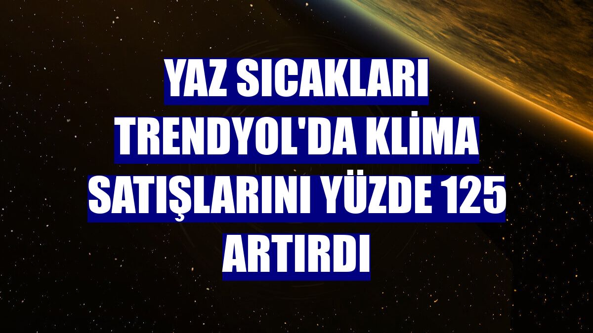 Yaz sıcakları Trendyol'da klima satışlarını yüzde 125 artırdı