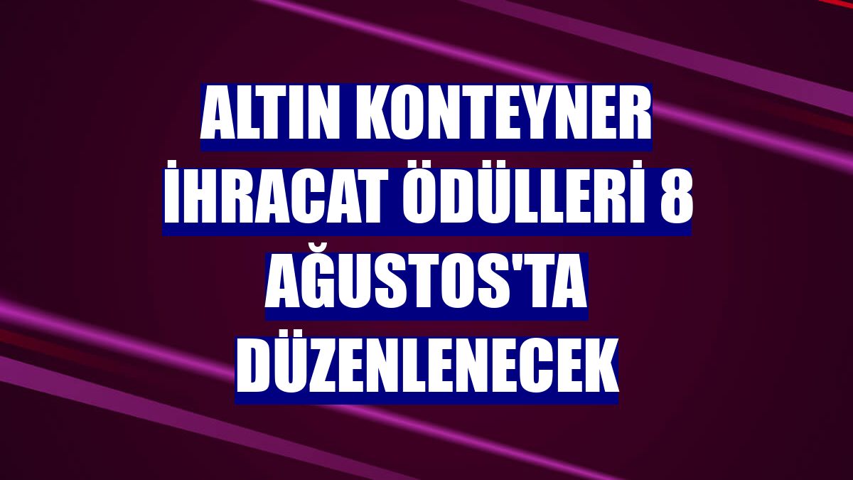 Altın Konteyner ihracat ödülleri 8 Ağustos'ta düzenlenecek