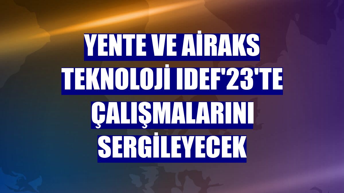 Yente ve Airaks Teknoloji IDEF'23'te çalışmalarını sergileyecek