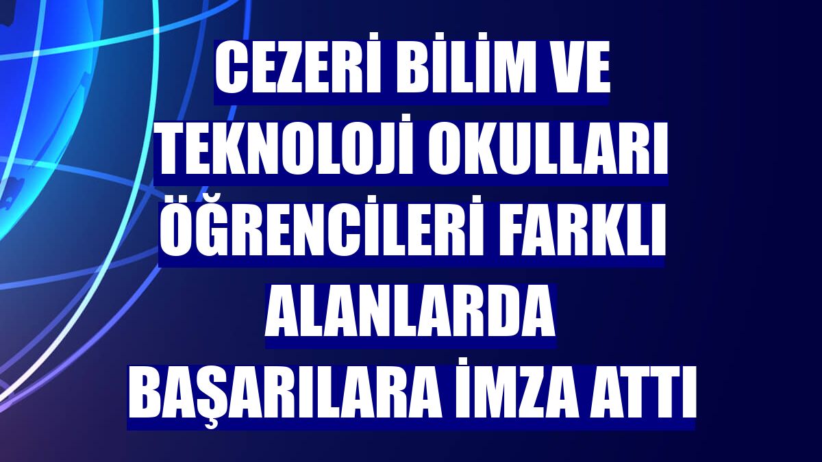 Cezeri Bilim ve Teknoloji Okulları öğrencileri farklı alanlarda başarılara imza attı