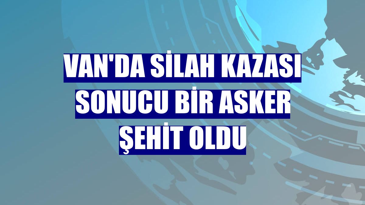 Van'da silah kazası sonucu bir asker şehit oldu