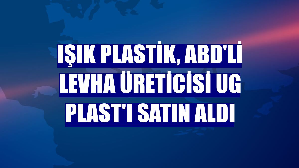 Işık Plastik, ABD'li levha üreticisi UG Plast'ı satın aldı