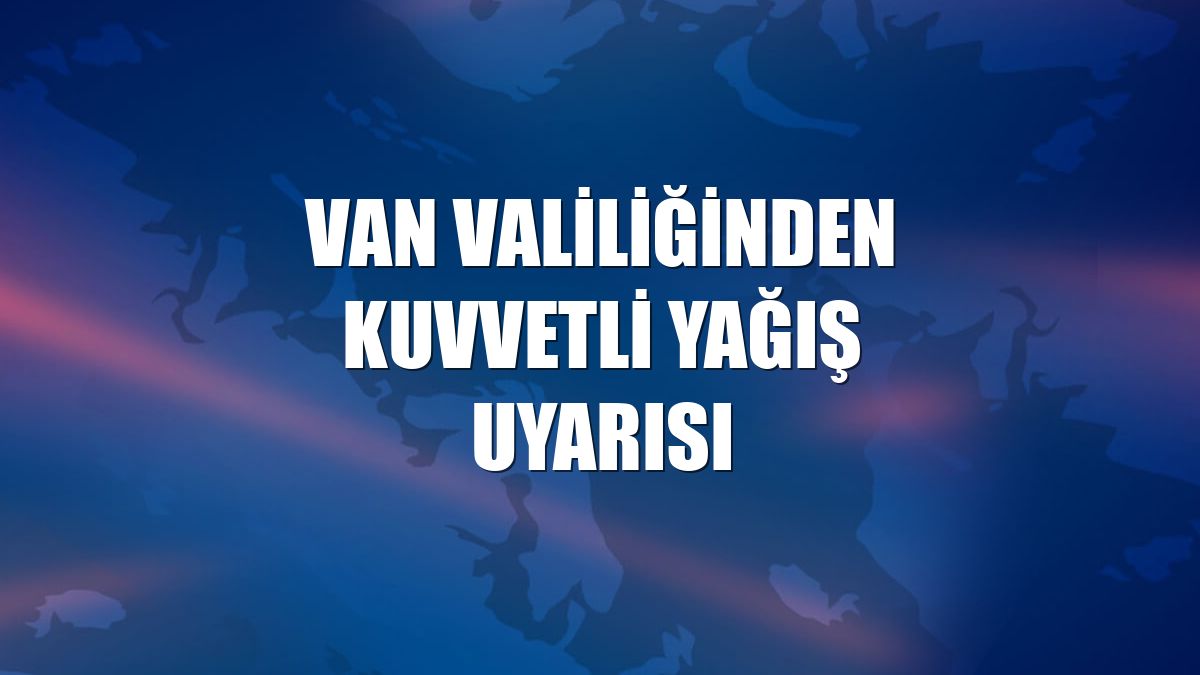 Van Valiliğinden kuvvetli yağış uyarısı