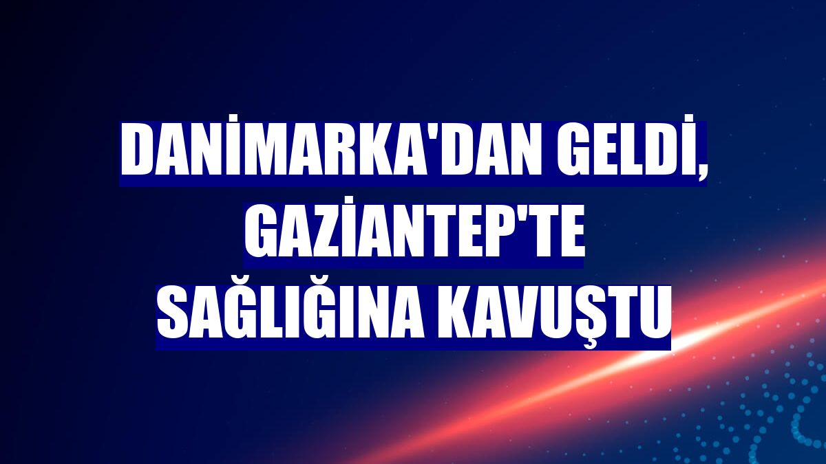 Danimarka'dan geldi, Gaziantep'te sağlığına kavuştu
