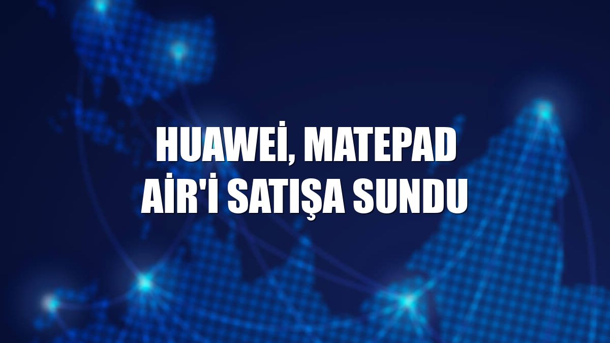 Huawei, MatePad Air'i satışa sundu