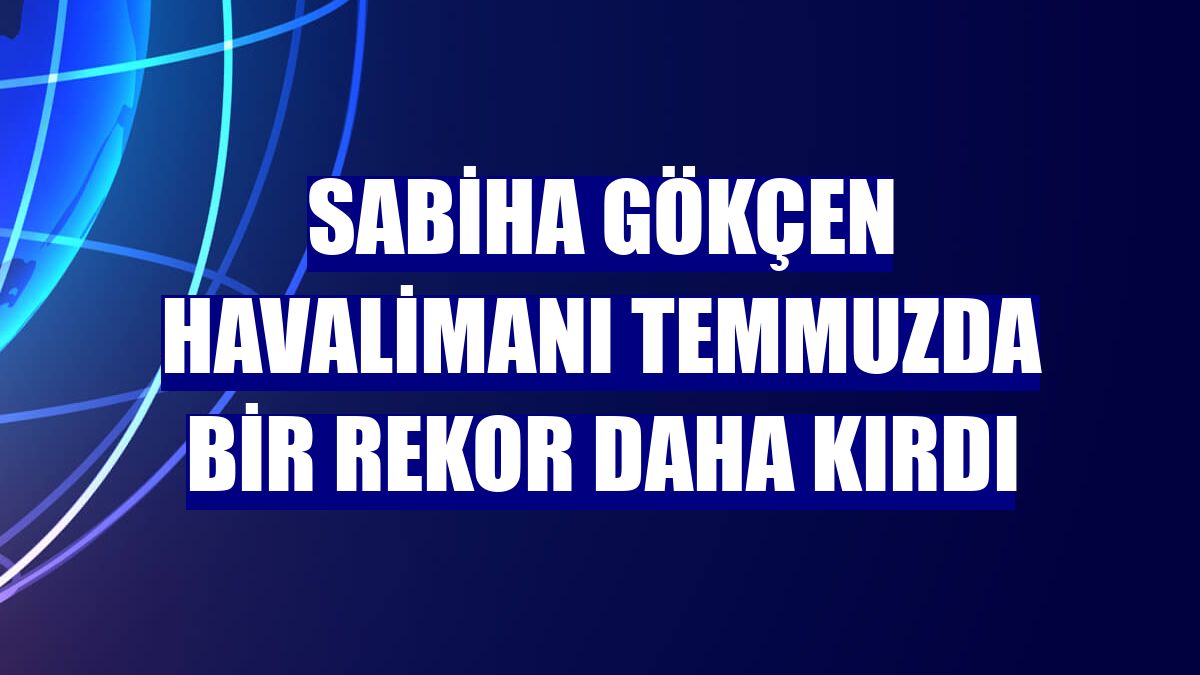 Sabiha Gökçen Havalimanı temmuzda bir rekor daha kırdı