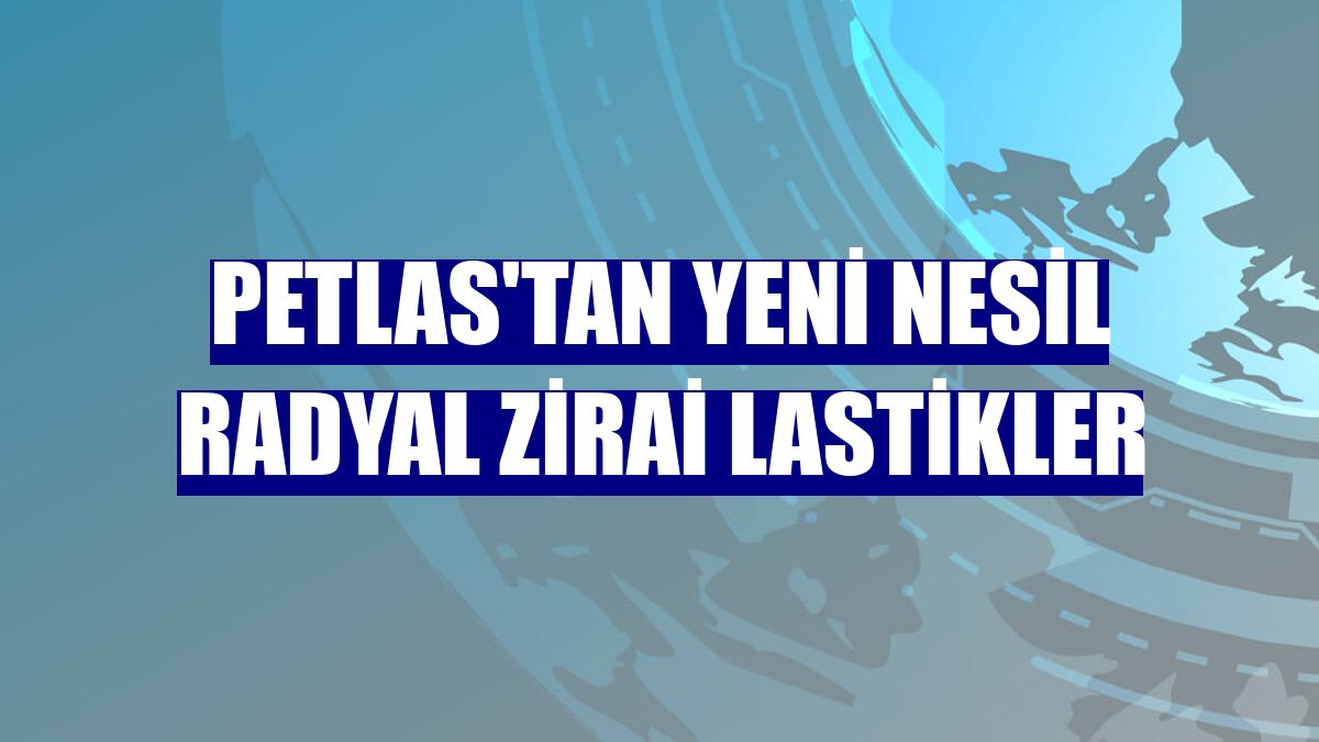 Petlas'tan yeni nesil radyal zirai lastikler