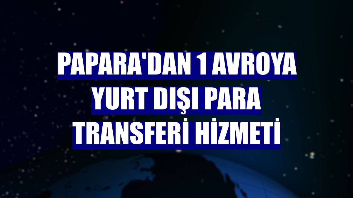 Papara'dan 1 avroya yurt dışı para transferi hizmeti