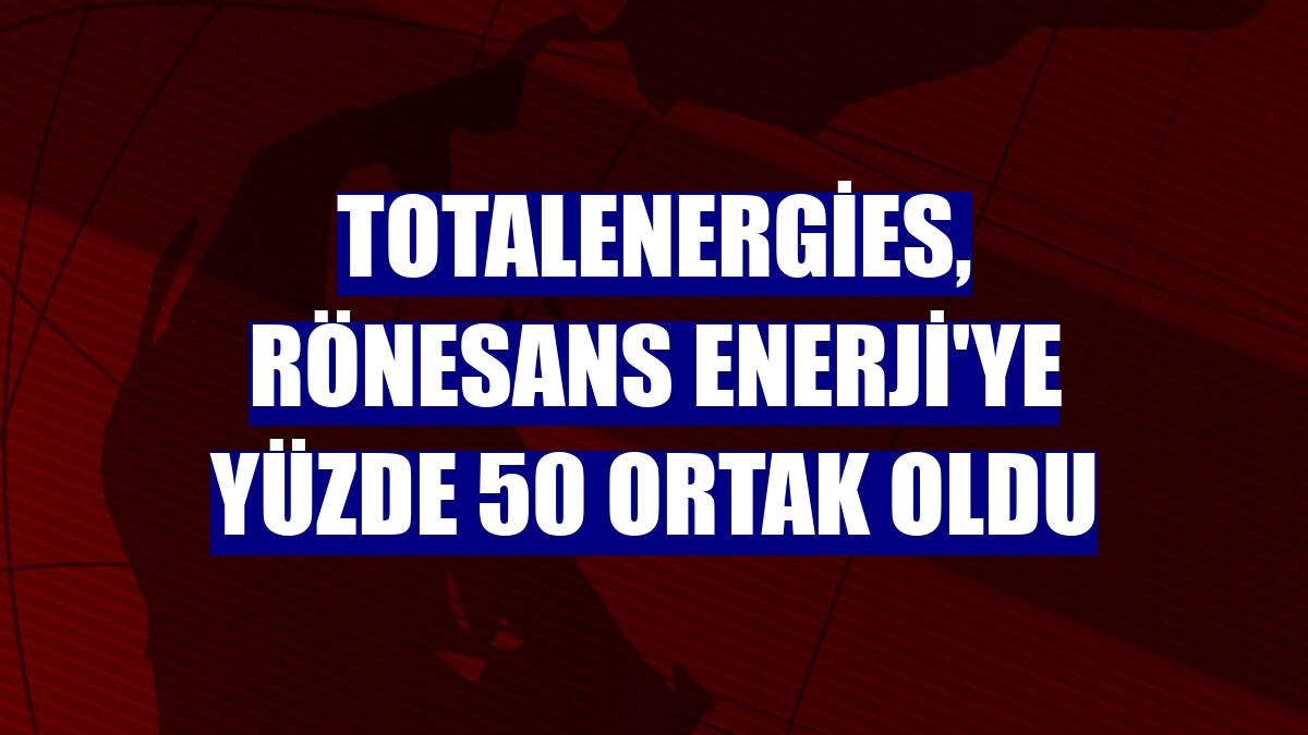 TotalEnergies, Rönesans Enerji'ye yüzde 50 ortak oldu