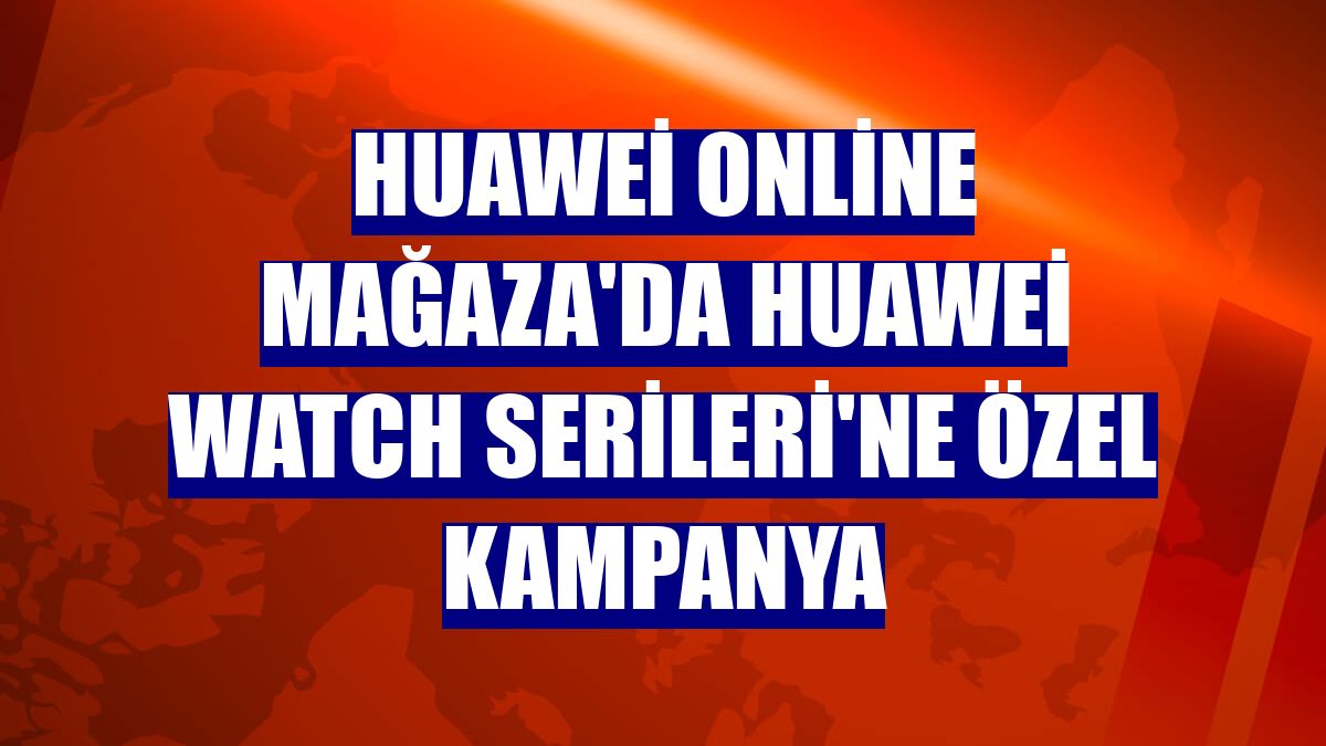 Huawei Online Mağaza'da Huawei Watch Serileri'ne özel kampanya