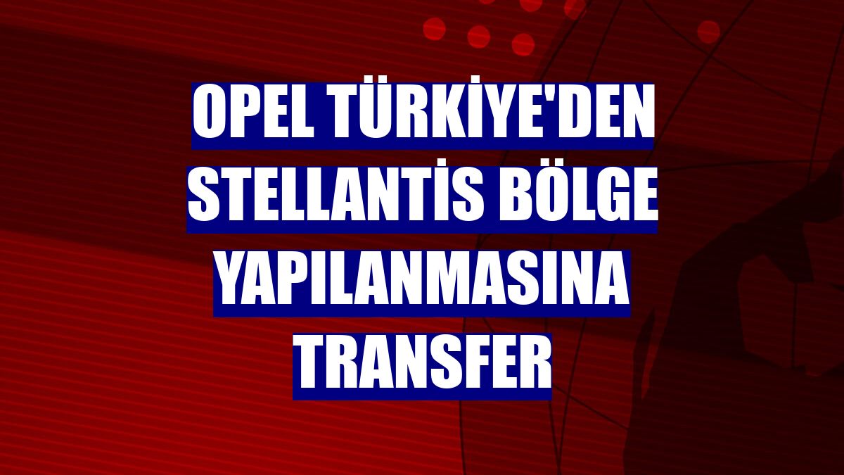 Opel Türkiye'den Stellantis bölge yapılanmasına transfer