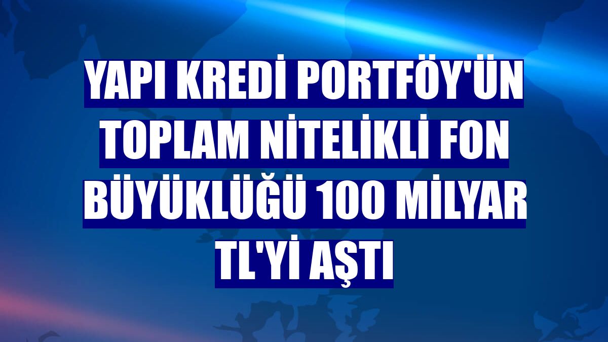 Yapı Kredi Portföy'ün toplam nitelikli fon büyüklüğü 100 milyar TL'yi aştı