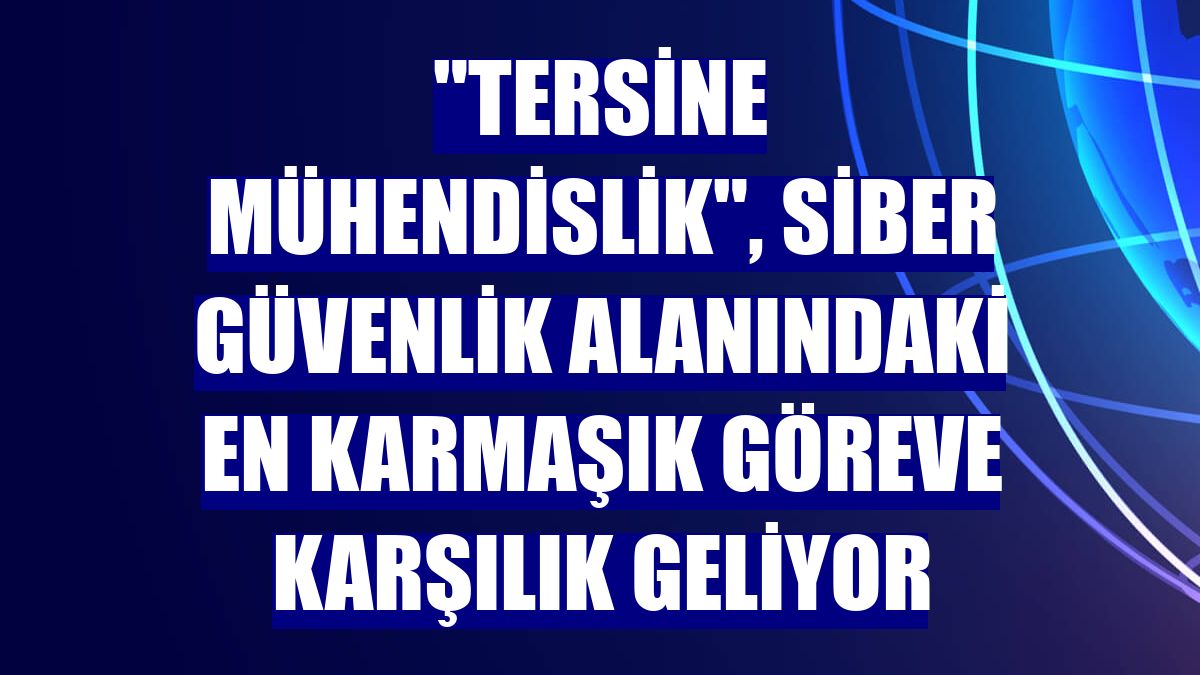 "Tersine Mühendislik", siber güvenlik alanındaki en karmaşık göreve karşılık geliyor
