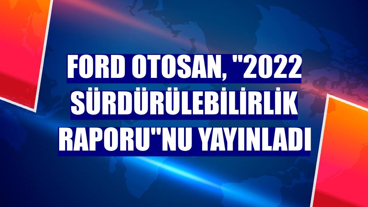 Ford Otosan, "2022 Sürdürülebilirlik Raporu"nu yayınladı