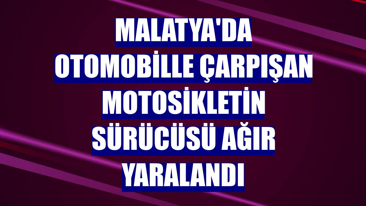 Malatya'da otomobille çarpışan motosikletin sürücüsü ağır yaralandı