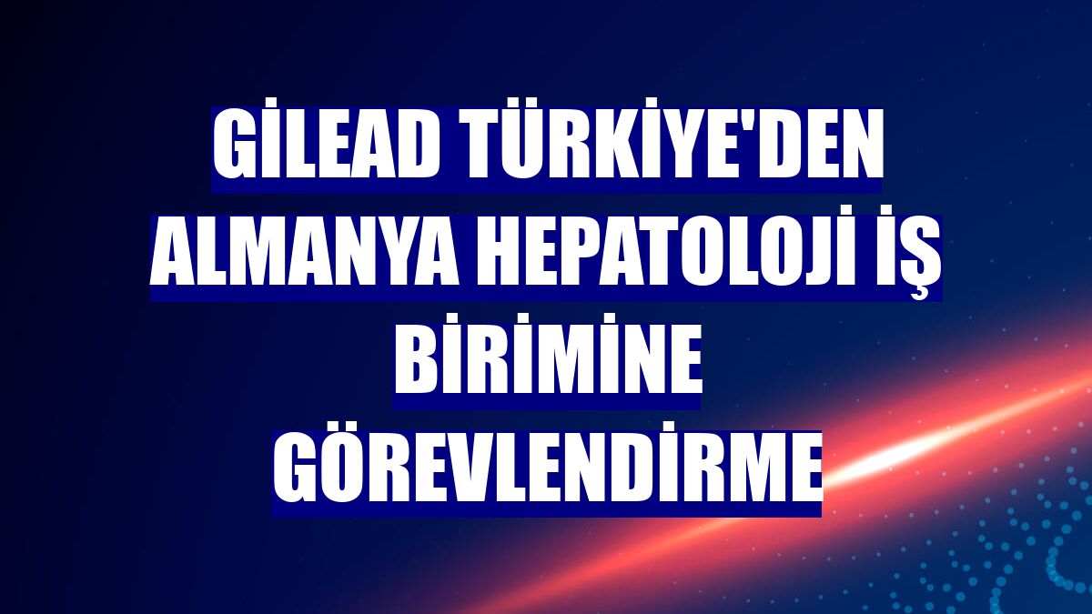 Gilead Türkiye'den Almanya Hepatoloji iş birimine görevlendirme