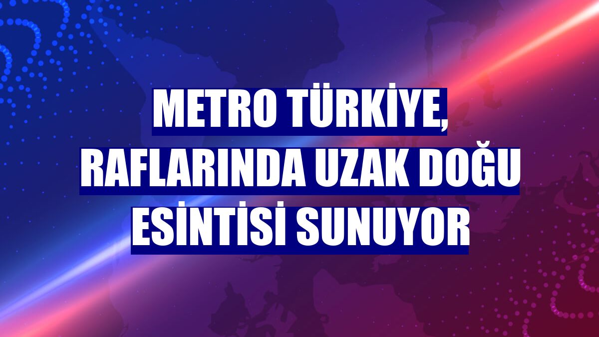 Metro Türkiye, raflarında Uzak Doğu esintisi sunuyor