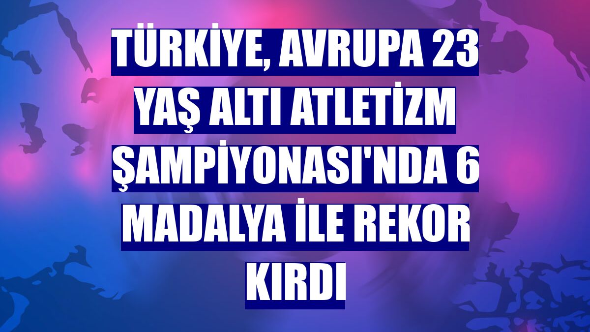 Türkiye, Avrupa 23 Yaş Altı Atletizm Şampiyonası'nda 6 madalya ile rekor kırdı