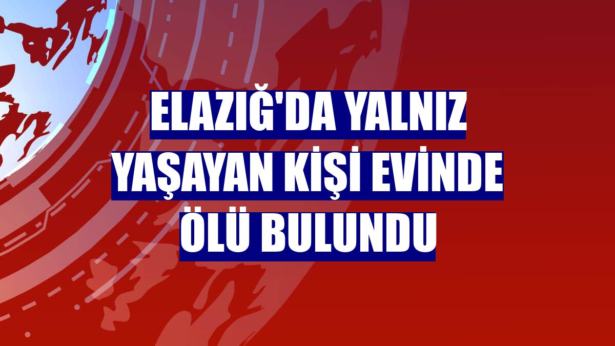 Elazığ'da yalnız yaşayan kişi evinde ölü bulundu