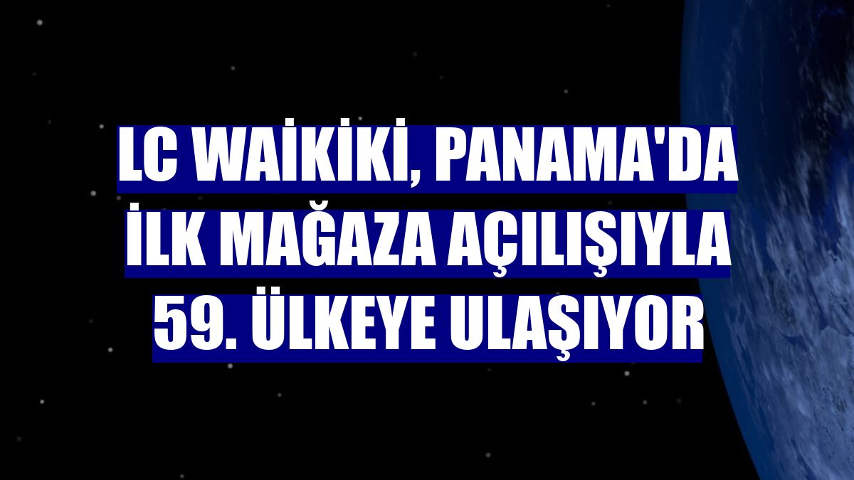 LC Waikiki, Panama'da ilk mağaza açılışıyla 59. ülkeye ulaşıyor
