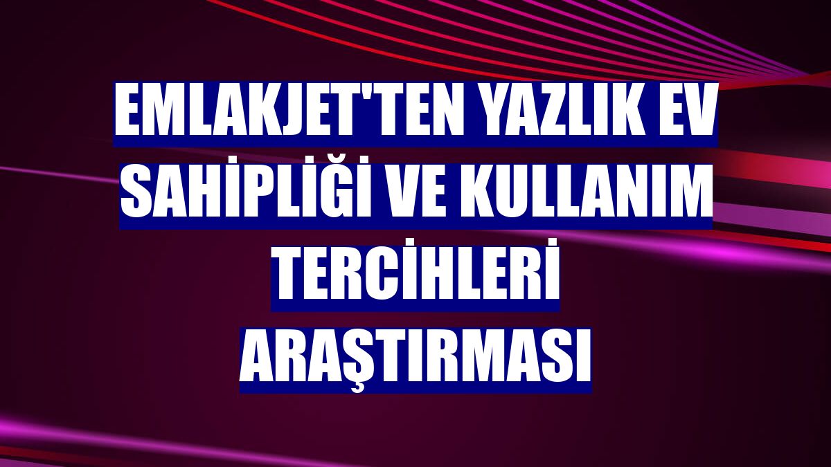 Emlakjet'ten yazlık ev sahipliği ve kullanım tercihleri araştırması