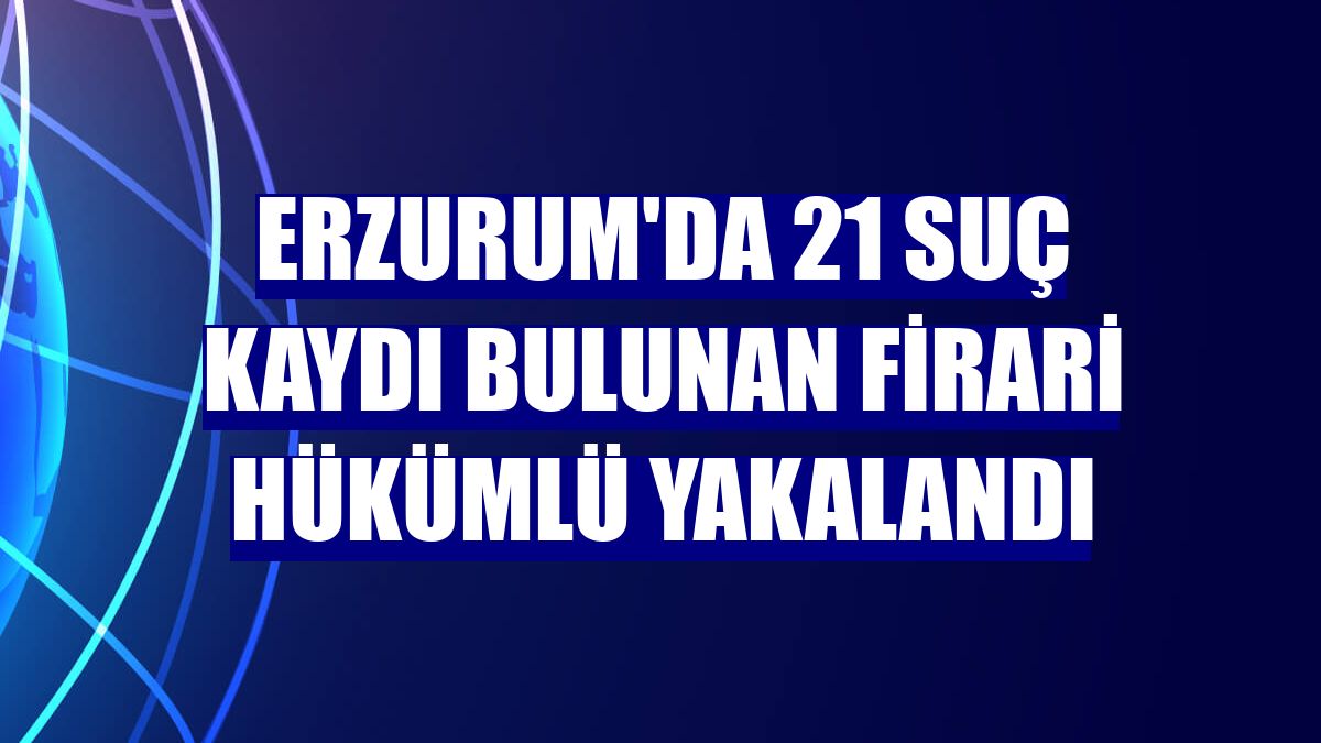 Erzurum'da 21 suç kaydı bulunan firari hükümlü yakalandı