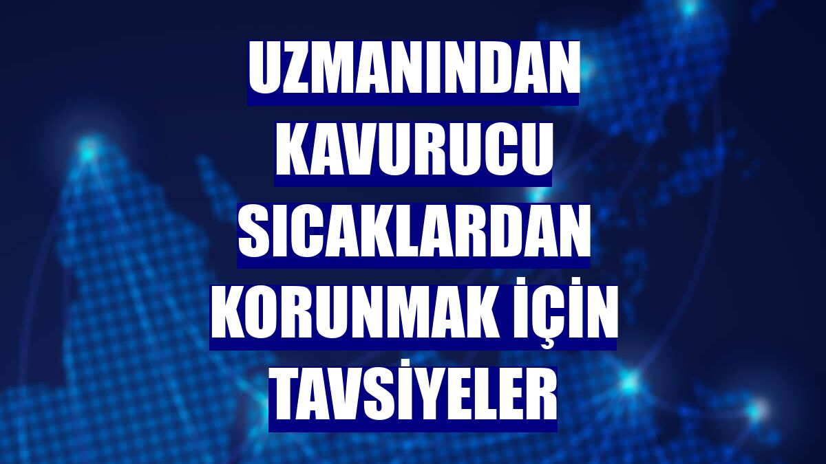 Uzmanından kavurucu sıcaklardan korunmak için tavsiyeler
