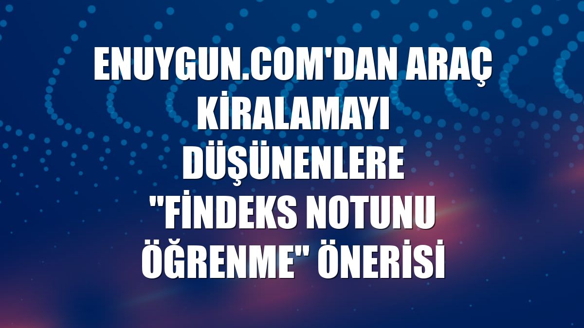 Enuygun.com'dan araç kiralamayı düşünenlere "Findeks notunu öğrenme" önerisi