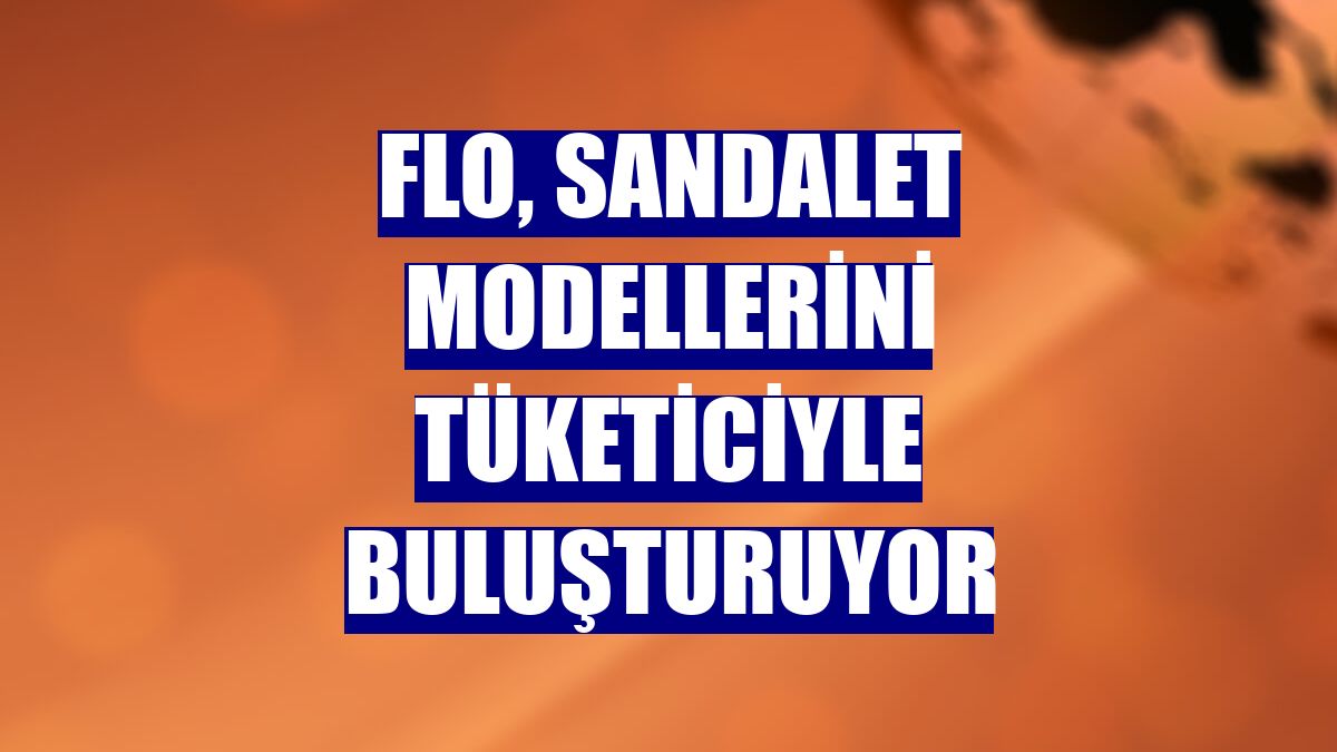 FLO, sandalet modellerini tüketiciyle buluşturuyor