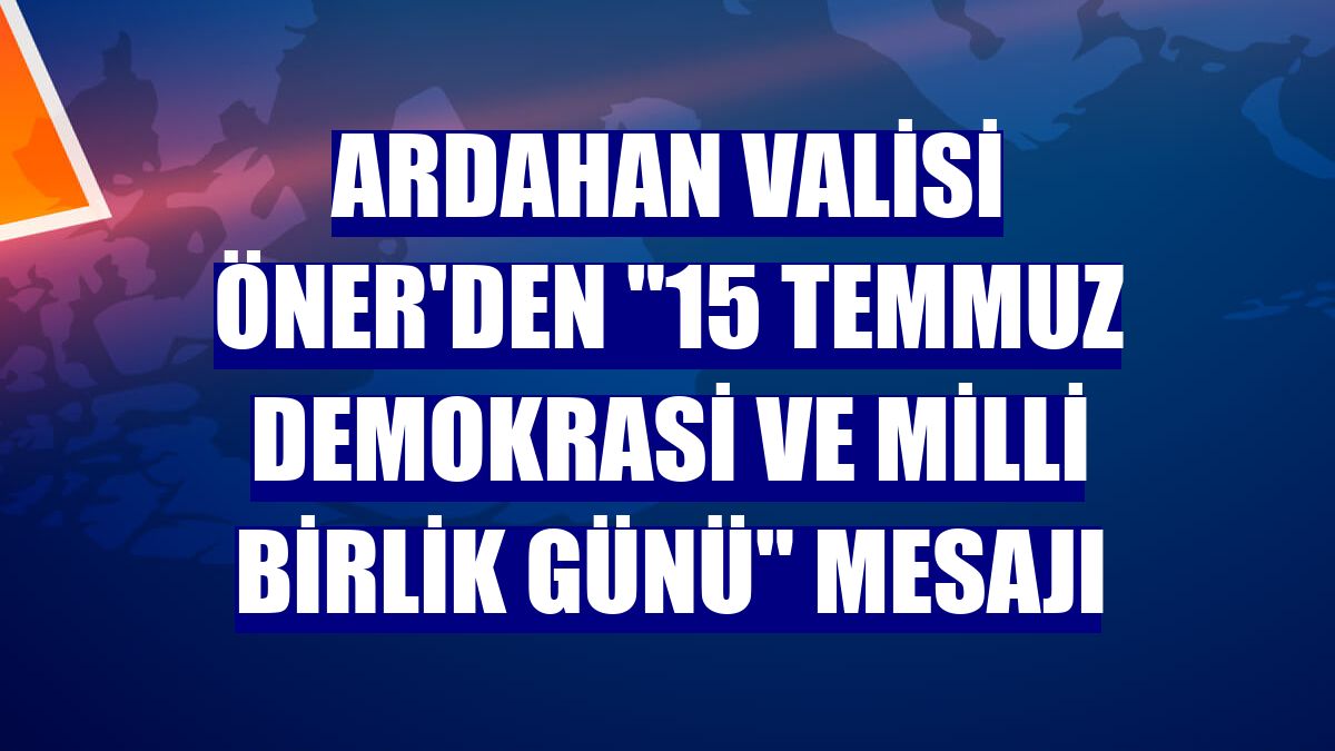 Ardahan Valisi Öner'den '15 Temmuz Demokrasi ve Milli Birlik Günü' mesajı