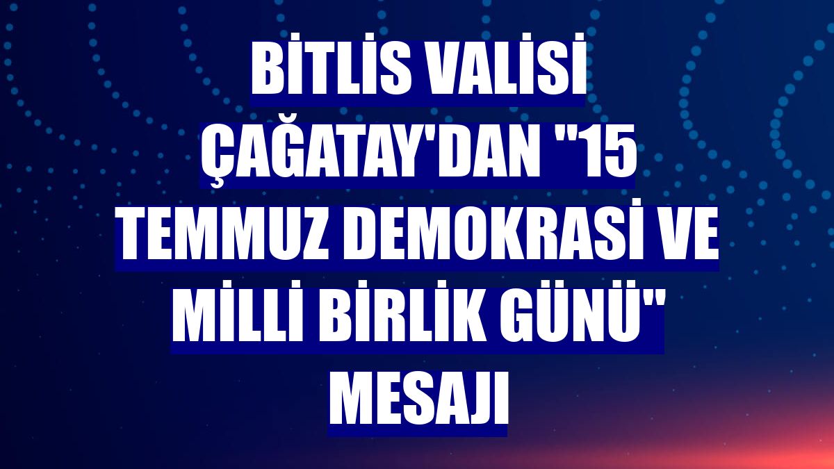 Bitlis Valisi Çağatay'dan '15 Temmuz Demokrasi ve Milli Birlik Günü' mesajı
