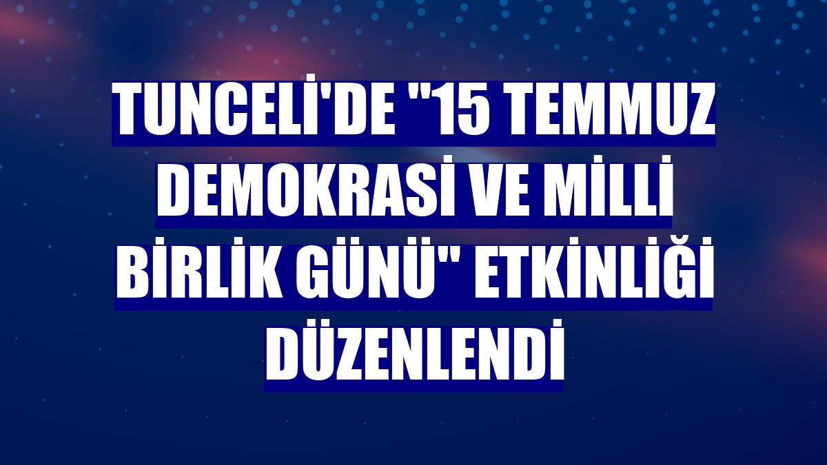 Tunceli'de "15 Temmuz Demokrasi ve Milli Birlik Günü" etkinliği düzenlendi