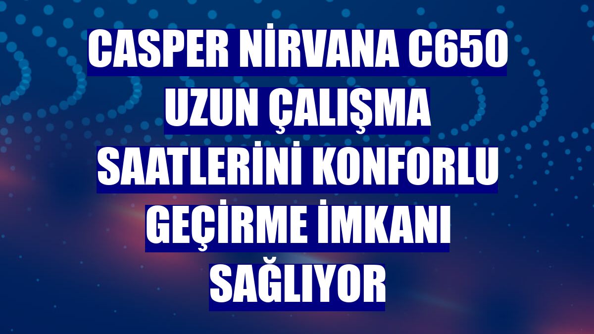 Casper Nirvana C650 uzun çalışma saatlerini konforlu geçirme imkanı sağlıyor