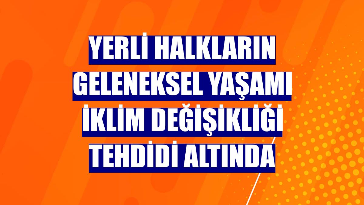 Yerli halkların geleneksel yaşamı iklim değişikliği tehdidi altında