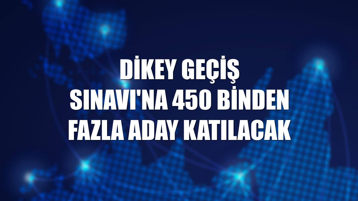 Dikey Geçiş Sınavı'na 450 binden fazla aday katılacak