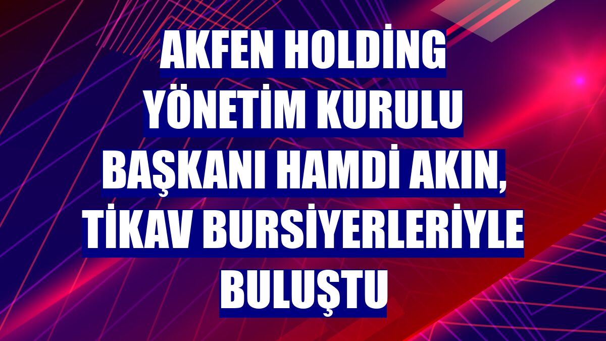 Akfen Holding Yönetim Kurulu Başkanı Hamdi Akın, TİKAV bursiyerleriyle buluştu