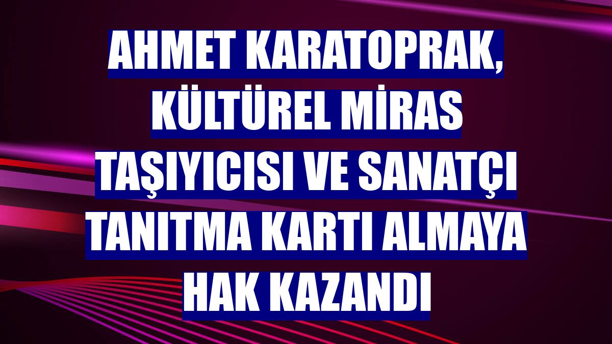 Ahmet Karatoprak, Kültürel Miras Taşıyıcısı ve Sanatçı Tanıtma Kartı almaya hak kazandı