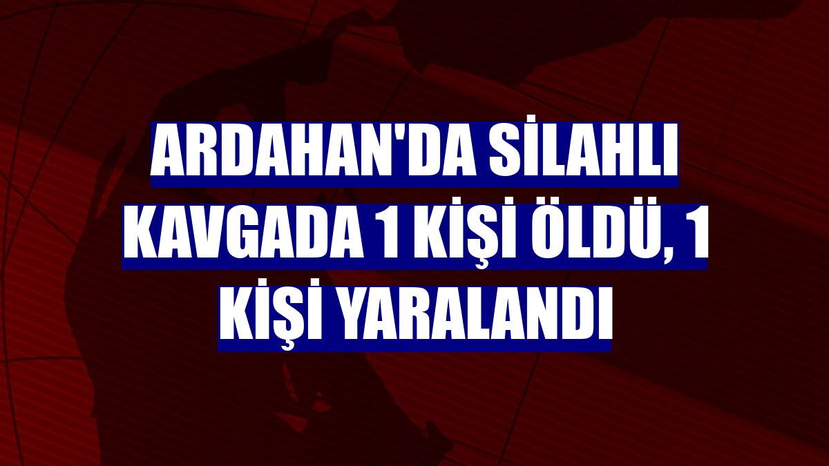 Ardahan'da silahlı kavgada 1 kişi öldü, 1 kişi yaralandı