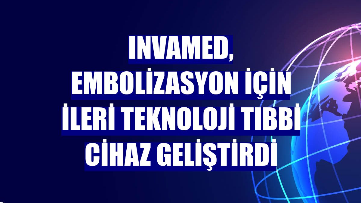 Invamed, embolizasyon için ileri teknoloji tıbbi cihaz geliştirdi
