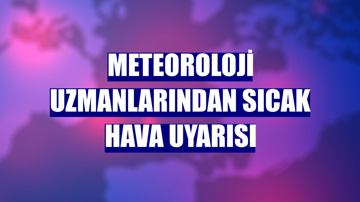 Meteoroloji uzmanlarından sıcak hava uyarısı